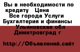 Вы в необходимости по кредиту › Цена ­ 90 000 - Все города Услуги » Бухгалтерия и финансы   . Ульяновская обл.,Димитровград г.